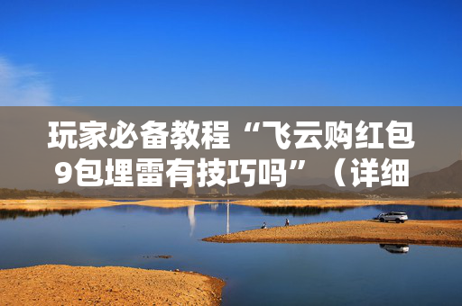 玩家必备教程“飞云购红包9包埋雷有技巧吗”（详细透视教程）-哔哩哔哩