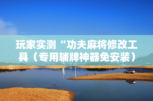 玩家实测“功夫麻将修改工具（专用辅牌神器免安装）