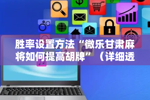 胜率设置方法“微乐甘肃麻将如何提高胡牌”（详细透视教程）-哔哩哔哩