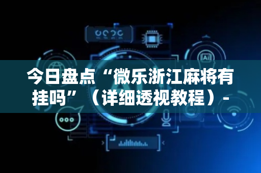 今日盘点“微乐浙江麻将有挂吗”（详细透视教程）-哔哩哔哩