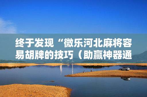 终于发现“微乐河北麻将容易胡牌的技巧（助赢神器通用版）