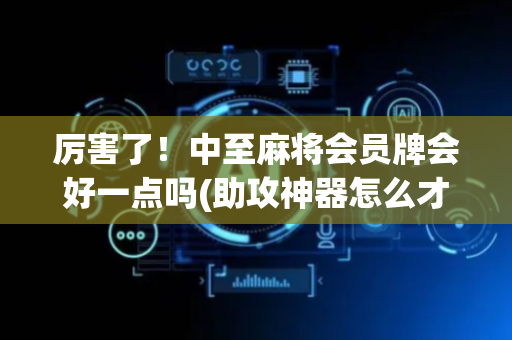 厉害了！中至麻将会员牌会好一点吗(助攻神器怎么才会赢)