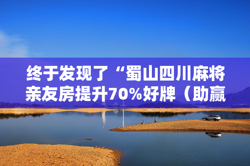 终于发现了“蜀山四川麻将亲友房提升70%好牌（助赢神器通用版）