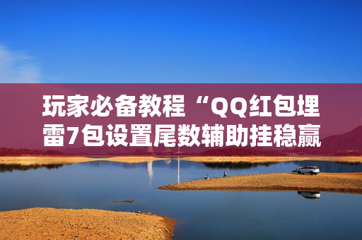 玩家必备教程“QQ红包埋雷7包设置尾数辅助挂稳赢神器”（详细透视教程）-哔哩哔哩