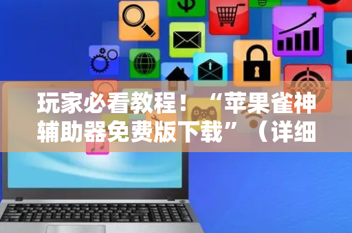 玩家必看教程！“苹果雀神辅助器免费版下载”（详细开挂教程）-哔哩哔哩