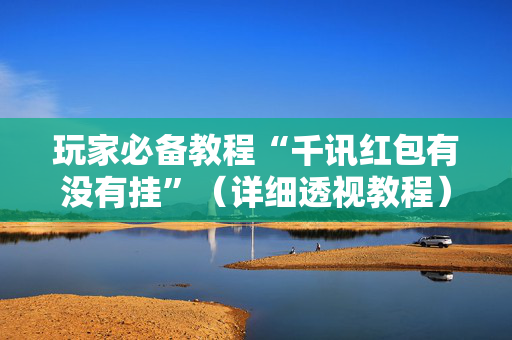 玩家必备教程“千讯红包有没有挂”（详细透视教程）-哔哩哔哩