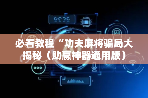 必看教程“功夫麻将骗局大揭秘（助赢神器通用版）