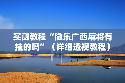实测教程“微乐广西麻将有挂的吗”（详细透视教程）-哔哩哔哩