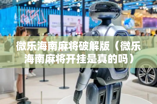 微乐海南麻将破解版（微乐海南麻将开挂是真的吗）