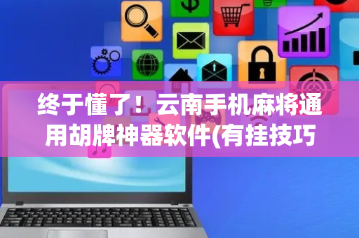 终于懂了！云南手机麻将通用胡牌神器软件(有挂技巧辅助器)