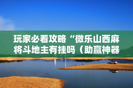 玩家必看攻略“微乐山西麻将斗地主有挂吗（助赢神器通用版）