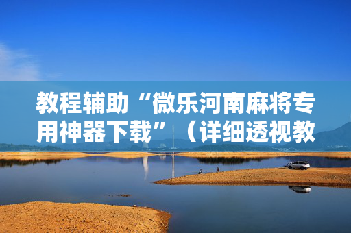 教程辅助“微乐河南麻将专用神器下载”（详细透视教程）-哔哩哔哩