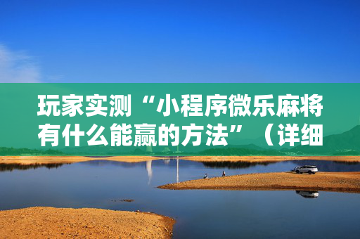 玩家实测“小程序微乐麻将有什么能赢的方法”（详细透视教程）-哔哩哔哩
