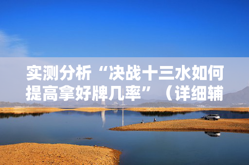 实测分析“决战十三水如何提高拿好牌几率”（详细辅助教程）-哔哩哔哩