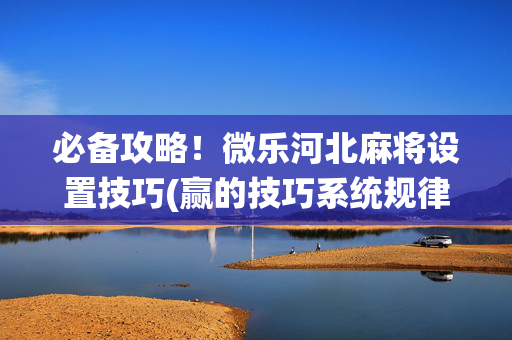 必备攻略！微乐河北麻将设置技巧(赢的技巧系统规律)