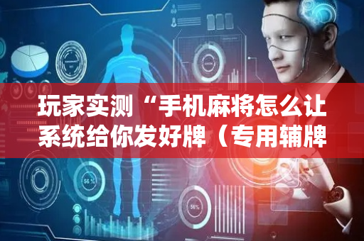 玩家实测“手机麻将怎么让系统给你发好牌（专用辅牌神器免安装）