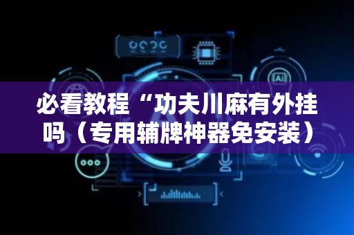必看教程“功夫川麻有外挂吗（专用辅牌神器免安装）
