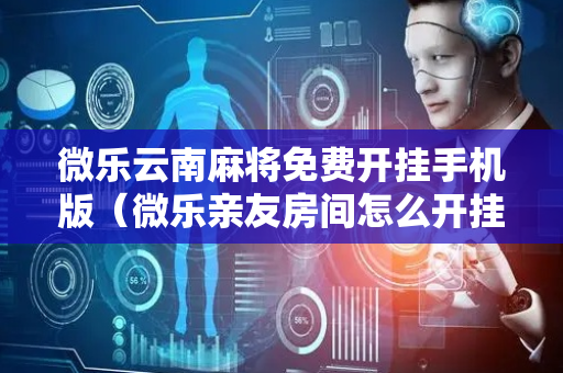 微乐云南麻将免费开挂手机版（微乐亲友房间怎么开挂）
