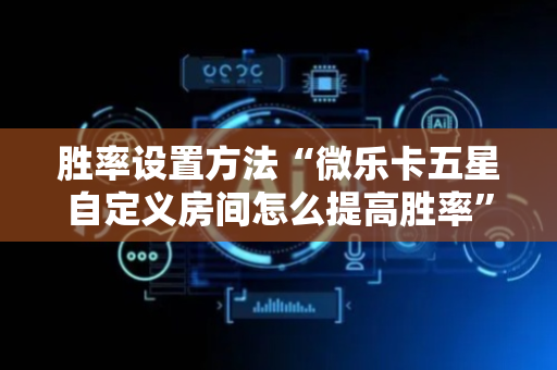 胜率设置方法“微乐卡五星自定义房间怎么提高胜率”（详细透视教程）-哔哩哔哩