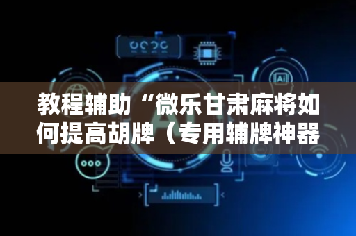 教程辅助“微乐甘肃麻将如何提高胡牌（专用辅牌神器免安装）