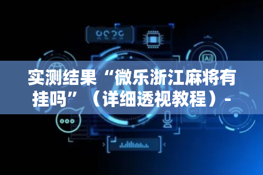 实测结果“微乐浙江麻将有挂吗”（详细透视教程）-哔哩哔哩