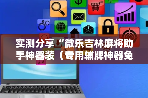 实测分享“微乐吉林麻将助手神器装（专用辅牌神器免安装）