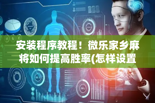 安装程序教程！微乐家乡麻将如何提高胜率(怎样设置好牌)