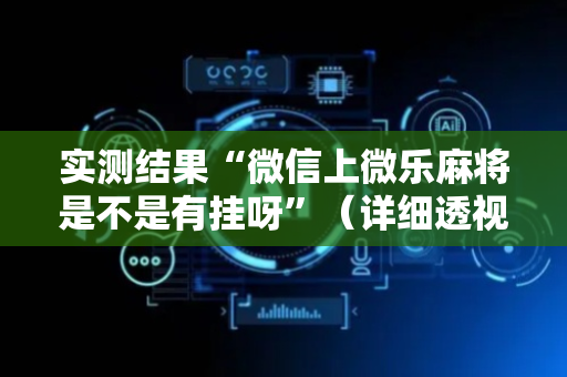 实测结果“微信上微乐麻将是不是有挂呀”（详细透视教程）-哔哩哔哩