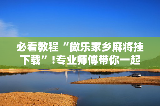 必看教程“微乐家乡麻将挂下载”!专业师傅带你一起了解（详细教程）-抖音