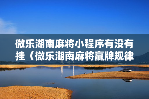 微乐湖南麻将小程序有没有挂（微乐湖南麻将赢牌规律是啥）