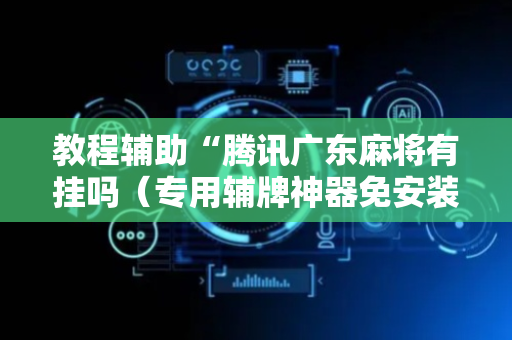 教程辅助“腾讯广东麻将有挂吗（专用辅牌神器免安装）