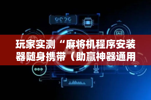 玩家实测“麻将机程序安装器随身携带（助赢神器通用版）