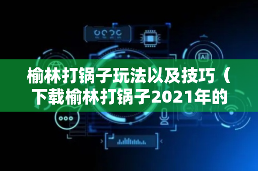 榆林打锅子玩法以及技巧（下载榆林打锅子2021年的）