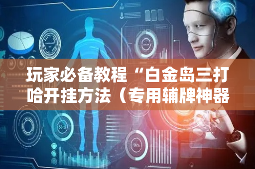 玩家必备教程“白金岛三打哈开挂方法（专用辅牌神器免安装）