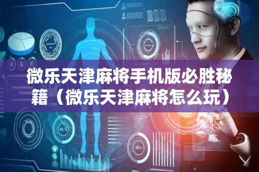 微乐天津麻将手机版必胜秘籍（微乐天津麻将怎么玩）