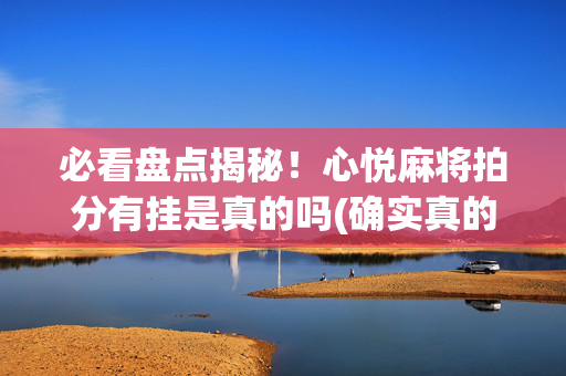 必看盘点揭秘！心悦麻将拍分有挂是真的吗(确实真的有挂)