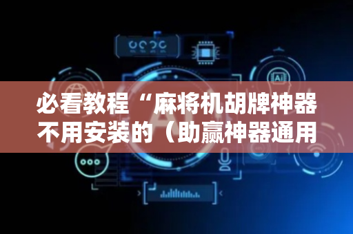 必看教程“麻将机胡牌神器不用安装的（助赢神器通用版）