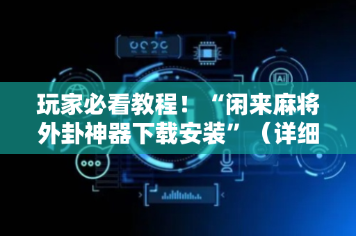 玩家必看教程！“闲来麻将外卦神器下载安装”（详细开挂教程）-哔哩哔哩