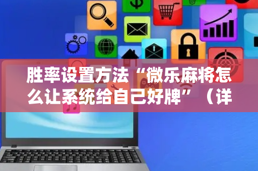 胜率设置方法“微乐麻将怎么让系统给自己好牌”（详细透视教程）-哔哩哔哩
