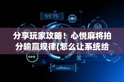 分享玩家攻略！心悦麻将拍分输赢规律(怎么让系统给自己好牌)