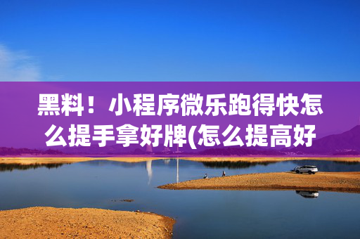 黑料！小程序微乐跑得快怎么提手拿好牌(怎么提高好牌几率)