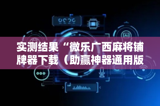 实测结果“微乐广西麻将铺牌器下载（助赢神器通用版）