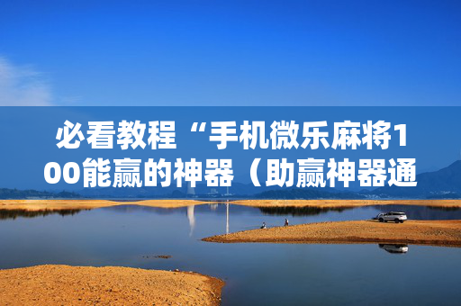 必看教程“手机微乐麻将100能赢的神器（助赢神器通用版）