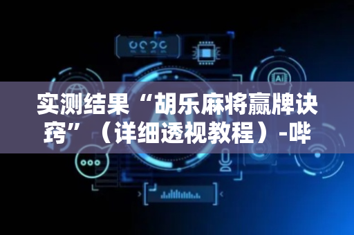 实测结果“胡乐麻将赢牌诀窍”（详细透视教程）-哔哩哔哩