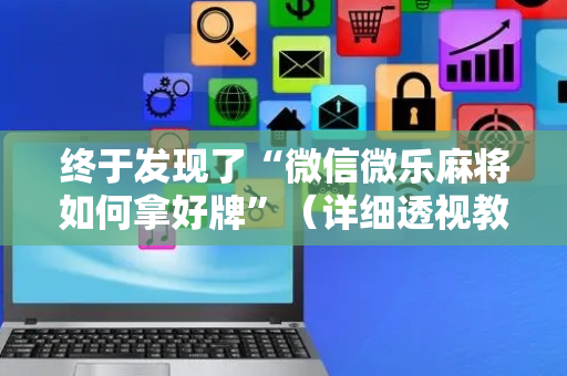 终于发现了“微信微乐麻将如何拿好牌”（详细透视教程）-哔哩哔哩