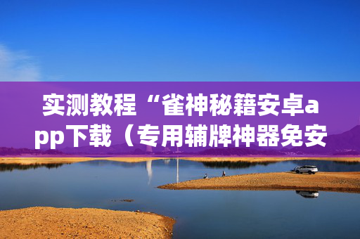 实测教程“雀神秘籍安卓app下载（专用辅牌神器免安装）