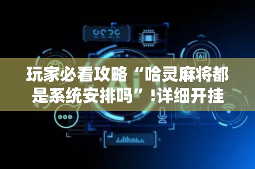 玩家必看攻略“哈灵麻将都是系统安排吗”!详细开挂教程-抖音