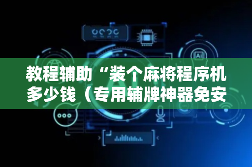 教程辅助“装个麻将程序机多少钱（专用辅牌神器免安装）