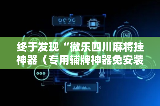 终于发现“微乐四川麻将挂神器（专用辅牌神器免安装）
