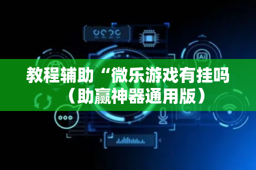 教程辅助“微乐游戏有挂吗（助赢神器通用版）